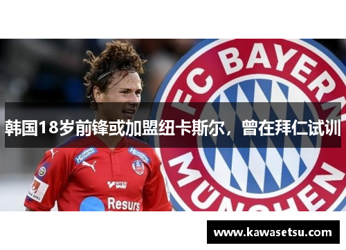 韩国18岁前锋或加盟纽卡斯尔，曾在拜仁试训