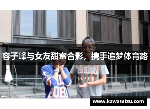 容子峰与女友甜蜜合影，携手追梦体育路